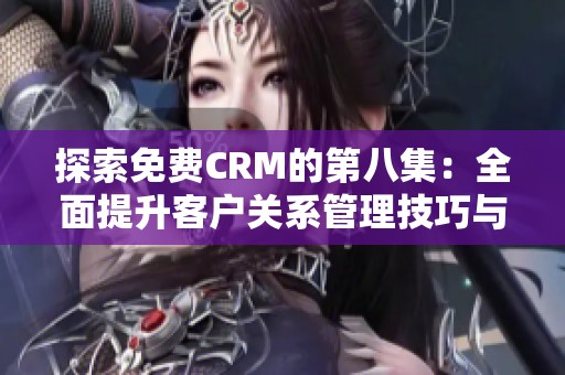 探索免费CRM的第八集：全面提升客户关系管理技巧与实践分享