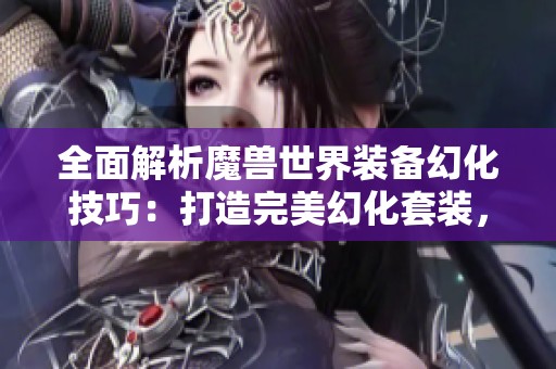 全面解析魔兽世界装备幻化技巧：打造完美幻化套装，让角色形象焕然一新