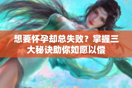 想要怀孕却总失败？掌握三大秘诀助你如愿以偿