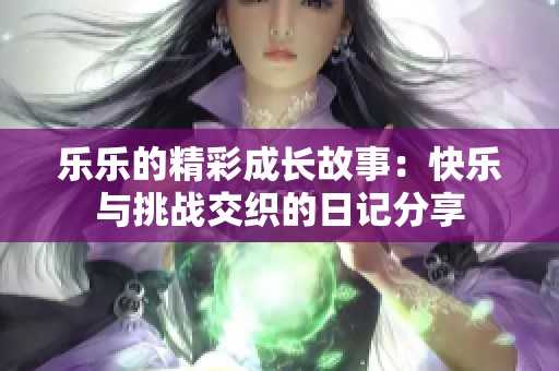 乐乐的精彩成长故事：快乐与挑战交织的日记分享