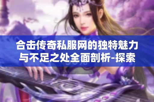 合击传奇私服网的独特魅力与不足之处全面剖析-探索523手游网的特色与面临的挑战