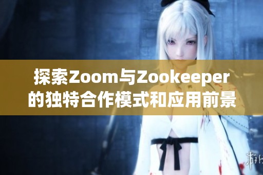 探索Zoom与Zookeeper的独特合作模式和应用前景