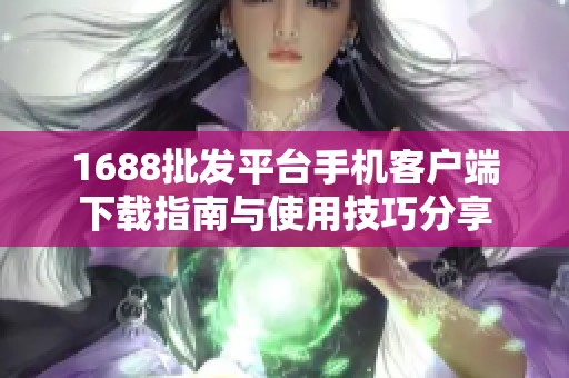 1688批发平台手机客户端下载指南与使用技巧分享