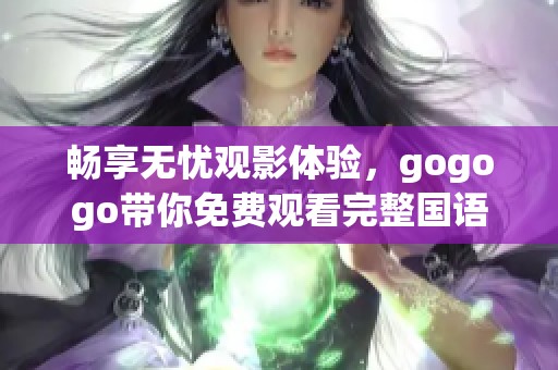 畅享无忧观影体验，gogogo带你免费观看完整国语内容