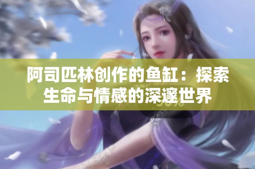 阿司匹林创作的鱼缸：探索生命与情感的深邃世界