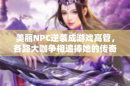 美丽NPC逆袭成游戏高管，各路大咖争相追捧她的传奇之路