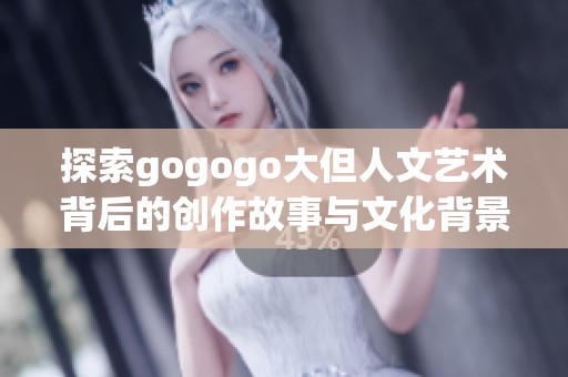 探索gogogo大但人文艺术背后的创作故事与文化背景