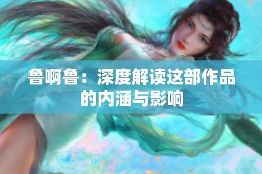 鲁啊鲁：深度解读这部作品的内涵与影响