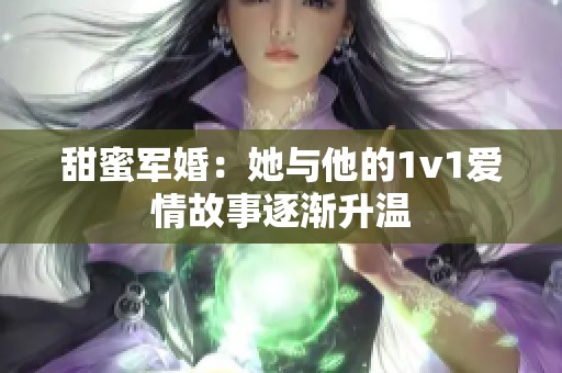 甜蜜军婚：她与他的1v1爱情故事逐渐升温