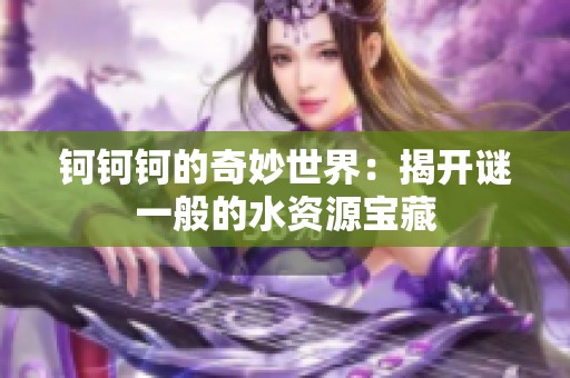 钶钶钶的奇妙世界：揭开谜一般的水资源宝藏