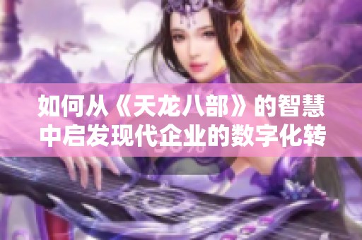 如何从《天龙八部》的智慧中启发现代企业的数字化转型策略