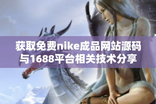 获取免费nike成品网站源码与1688平台相关技术分享