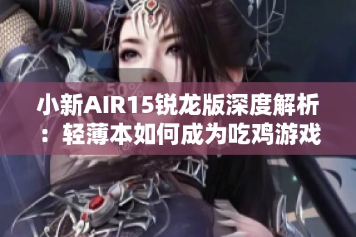 小新AIR15锐龙版深度解析：轻薄本如何成为吃鸡游戏的最佳选择与性能评测