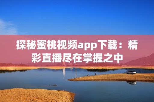 探秘蜜桃视频app下载：精彩直播尽在掌握之中