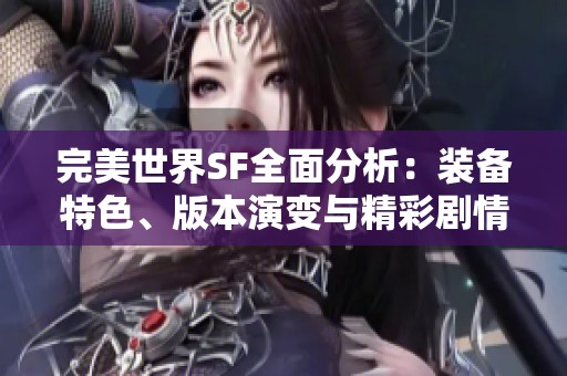 完美世界SF全面分析：装备特色、版本演变与精彩剧情深度揭秘