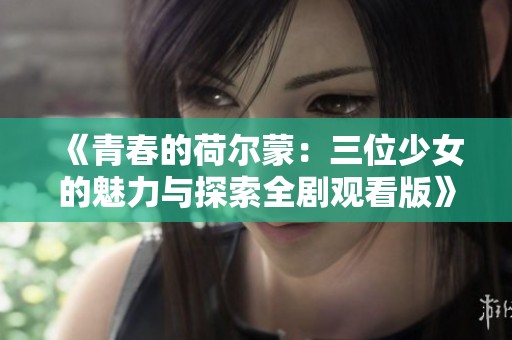 《青春的荷尔蒙：三位少女的魅力与探索全剧观看版》