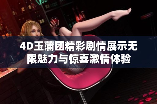 4D玉蒲团精彩剧情展示无限魅力与惊喜激情体验