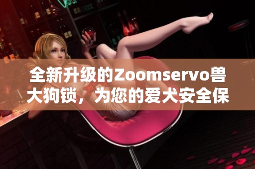 全新升级的Zoomservo兽大狗锁，为您的爱犬安全保驾护航