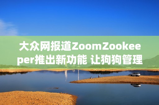 大众网报道ZoomZookeeper推出新功能 让狗狗管理员更轻松管理宠物社交互动