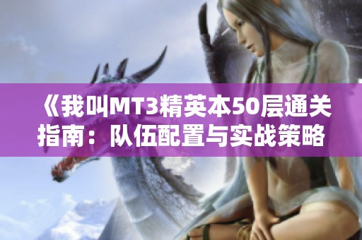 《我叫MT3精英本50层通关指南：队伍配置与实战策略全方位解析》