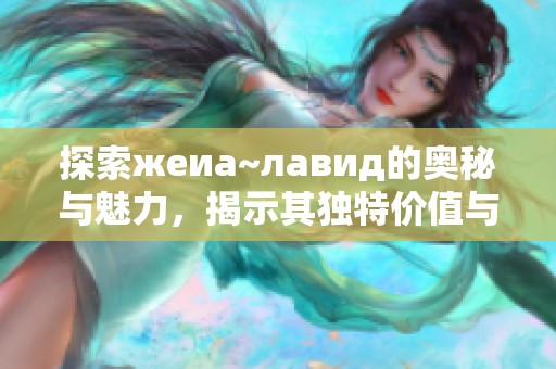 探索жеиа~лавид的奥秘与魅力，揭示其独特价值与意义