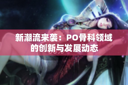 新潮流来袭：PO骨科领域的创新与发展动态