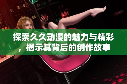 探索久久动漫的魅力与精彩，揭示其背后的创作故事