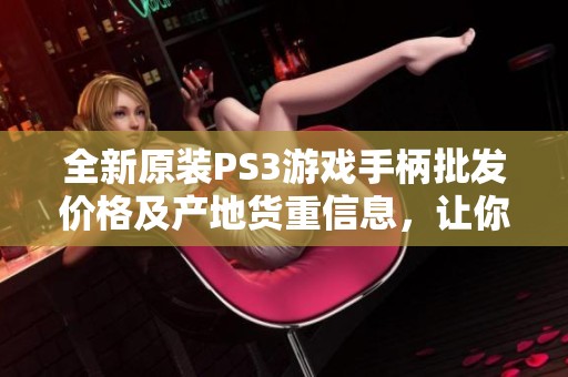 全新原装PS3游戏手柄批发价格及产地货重信息，让你轻松掌握最新促销动态