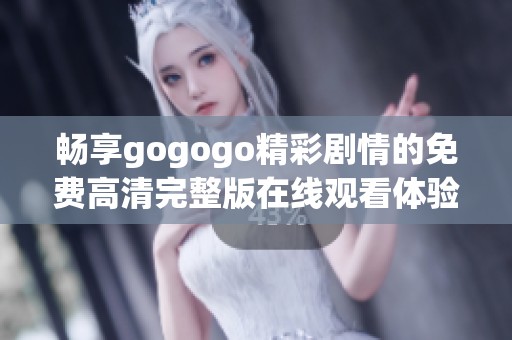 畅享gogogo精彩剧情的免费高清完整版在线观看体验