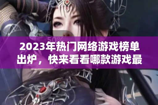 2023年热门网络游戏榜单出炉，快来看看哪款游戏最受玩家欢迎