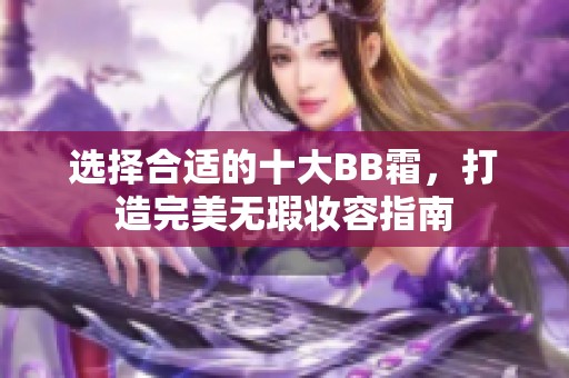 选择合适的十大BB霜，打造完美无瑕妆容指南