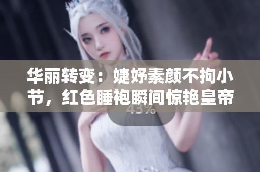 华丽转变：婕妤素颜不拘小节，红色睡袍瞬间惊艳皇帝宠爱难挡