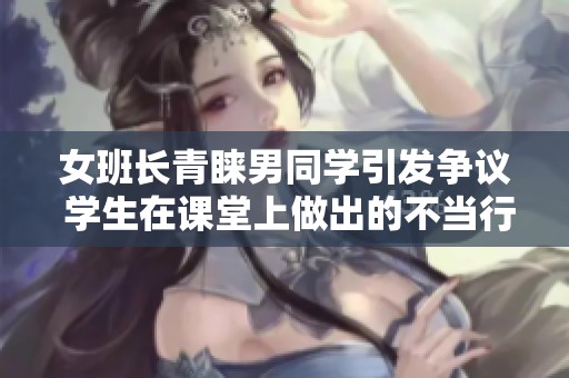 女班长青睐男同学引发争议 学生在课堂上做出的不当行为引发热议
