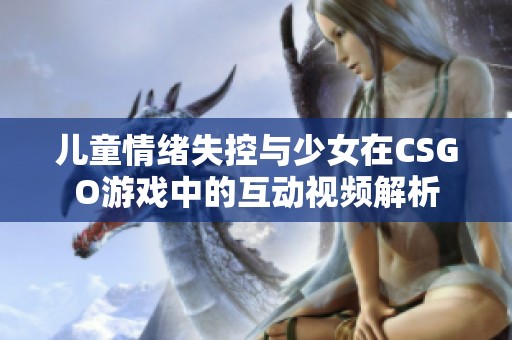 儿童情绪失控与少女在CSGO游戏中的互动视频解析