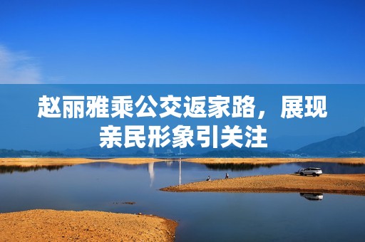 赵丽雅乘公交返家路，展现亲民形象引关注