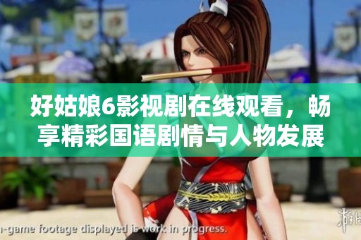 好姑娘6影视剧在线观看，畅享精彩国语剧情与人物发展