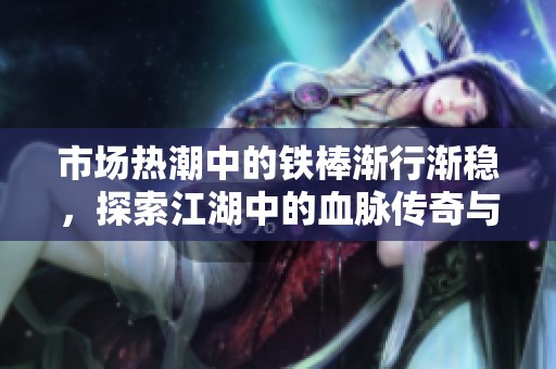 市场热潮中的铁棒渐行渐稳，探索江湖中的血脉传奇与社会动态