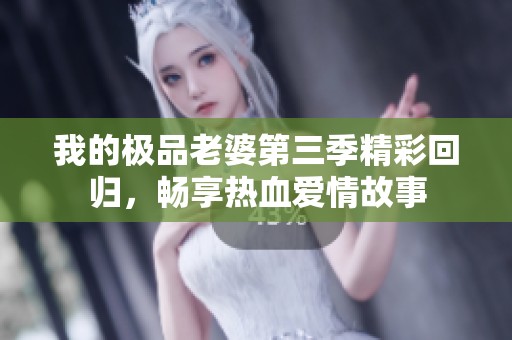 我的极品老婆第三季精彩回归，畅享热血爱情故事