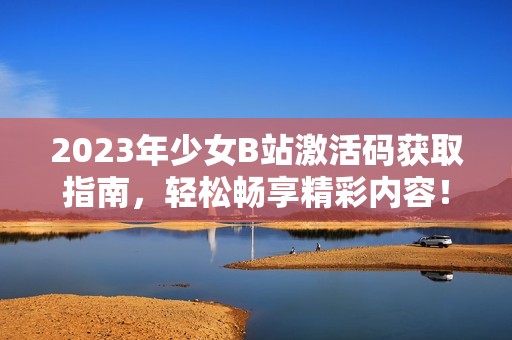 2023年少女B站激活码获取指南，轻松畅享精彩内容！