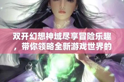 双开幻想神域尽享冒险乐趣，带你领略全新游戏世界的魅力与挑战