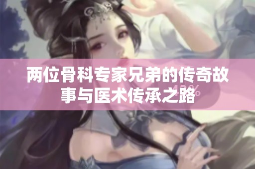 两位骨科专家兄弟的传奇故事与医术传承之路