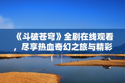 《斗破苍穹》全剧在线观看，尽享热血奇幻之旅与精彩剧情