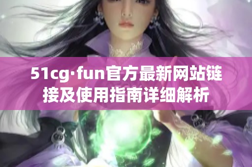 51cg·fun官方最新网站链接及使用指南详细解析