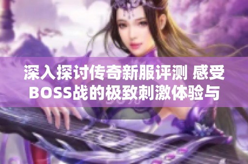 深入探讨传奇新服评测 感受BOSS战的极致刺激体验与乐趣