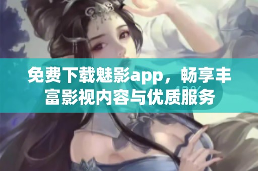 免费下载魅影app，畅享丰富影视内容与优质服务