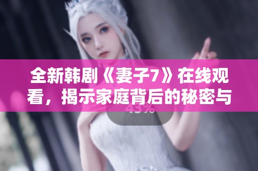 全新韩剧《妻子7》在线观看，揭示家庭背后的秘密与情感纠葛