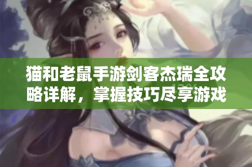 猫和老鼠手游剑客杰瑞全攻略详解，掌握技巧尽享游戏乐趣与挑战