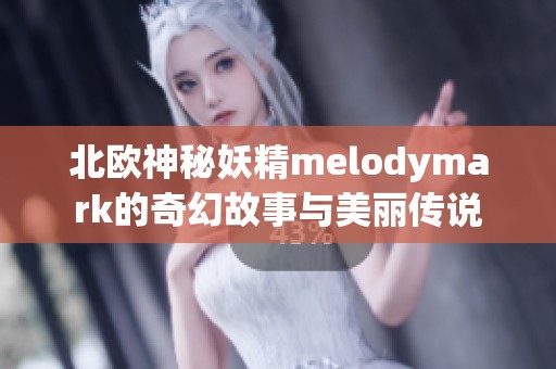 北欧神秘妖精melodymark的奇幻故事与美丽传说