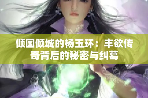 倾国倾城的杨玉环：丰欲传奇背后的秘密与纠葛