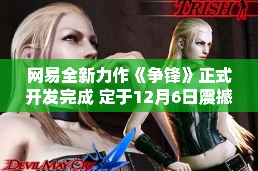 网易全新力作《争锋》正式开发完成 定于12月6日震撼上线与玩家见面